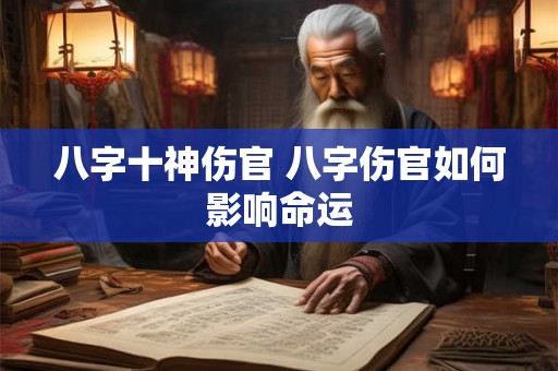 八字十神伤官 八字伤官如何影响命运 八字十神伤官 八字伤官如何影响命运