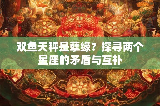 双鱼天秤是孽缘？探寻两个星座的矛盾与互补