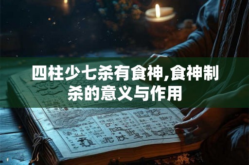 四柱少七杀有食神,食神制杀的意义与作用
