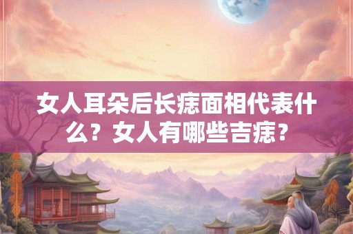 女人耳朵后长痣面相代表什么?女人有哪些吉痣? 女人耳朵后长痣面相代表什么?女人有哪些吉痣?