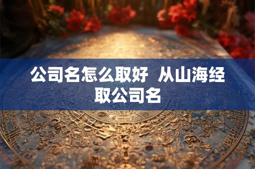 公司名怎么取好  从山海经取公司名