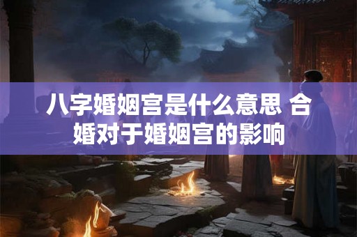 八字婚姻宫是什么意思 合婚对于婚姻宫的影响 八字婚姻宫是什么意思 合婚对于婚姻宫的影响