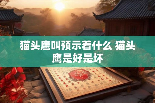 猫头鹰叫预示着什么 猫头鹰是好是坏