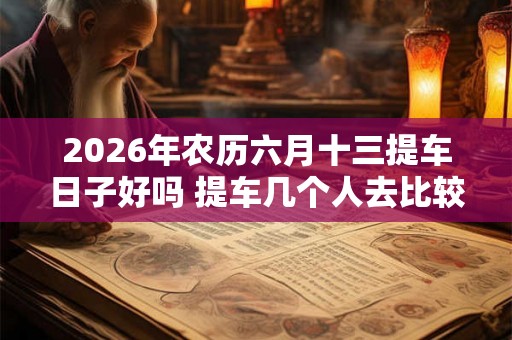 2026年农历六月十三提车日子好吗 提车几个人去比较合适