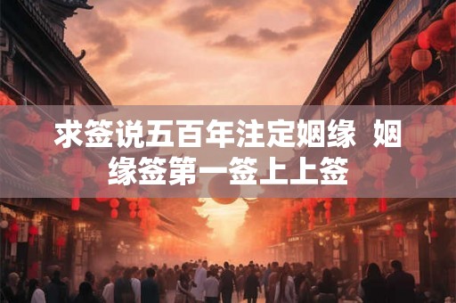 求签说五百年注定姻缘  姻缘签第一签上上签