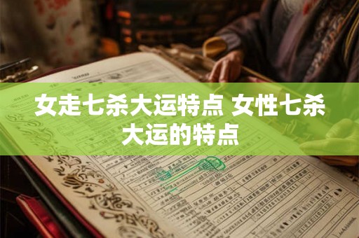 女走七杀大运特点 女性七杀大运的特点
