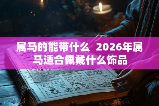 属马的能带什么 2026年属马适合佩戴什么饰品 属马的能带什么 2026年属马适合佩戴什么饰品