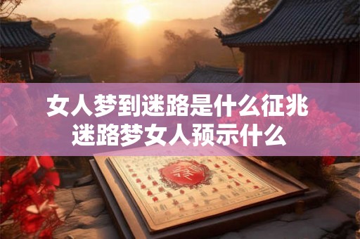 女人梦到迷路是什么征兆 迷路梦女人预示什么