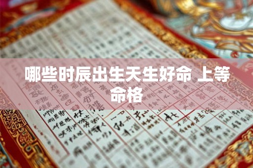 哪些时辰出生天生好命 上等命格