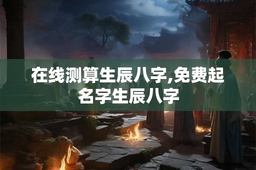 在线测算生辰八字,免费起名字生辰八字