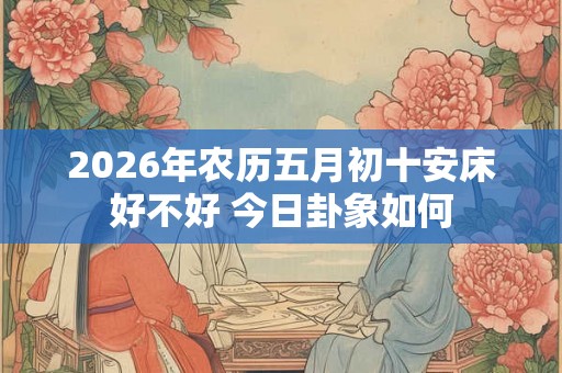 2026年农历五月初十安床好不好 今日卦象如何