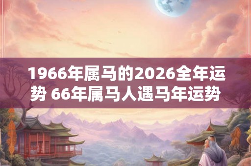 1966年属马的2026全年运势 66年属马人遇马年运势如何