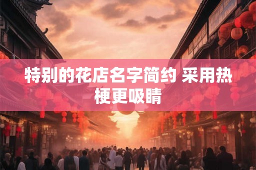 特别的花店名字简约 采用热梗更吸睛