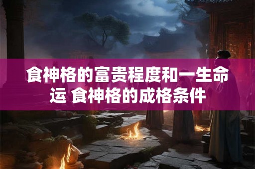 食神格的富贵程度和一生命运 食神格的成格条件