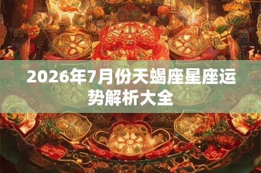 2026年7月份天蝎座星座运势解析大全