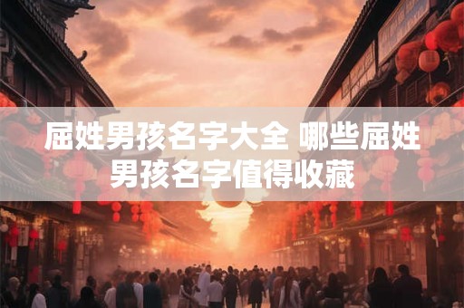 屈姓男孩名字大全 哪些屈姓男孩名字值得收藏 屈姓男孩名字大全 哪些屈姓男孩名字值得收藏