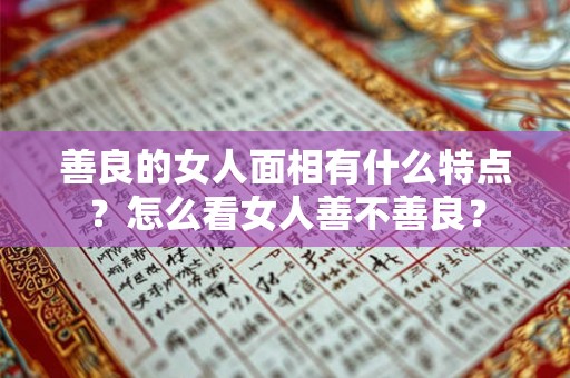善良的女人面相有什么特点？怎么看女人善不善良？