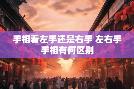 手相看左手还是右手 左右手手相有何区别