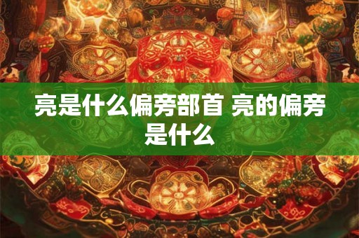 亮是什么偏旁部首 亮的偏旁是什么