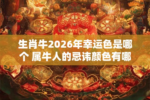 生肖牛2026年幸运色是哪个 属牛人的忌讳颜色有哪些