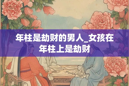 年柱是劫财的男人_女孩在年柱上是劫财