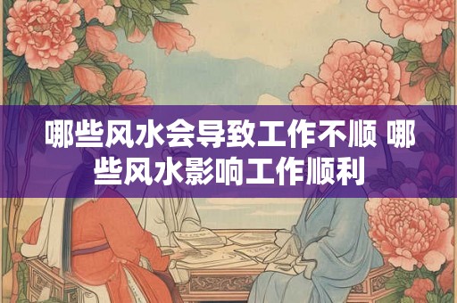哪些风水会导致工作不顺 哪些风水影响工作顺利