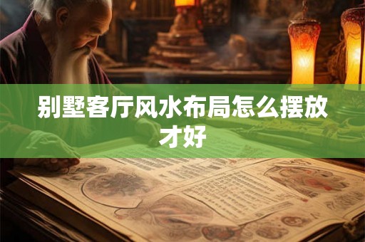 别墅客厅风水布局怎么摆放才好