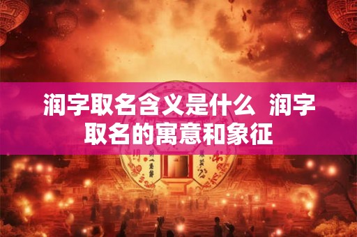 润字取名含义是什么  润字取名的寓意和象征