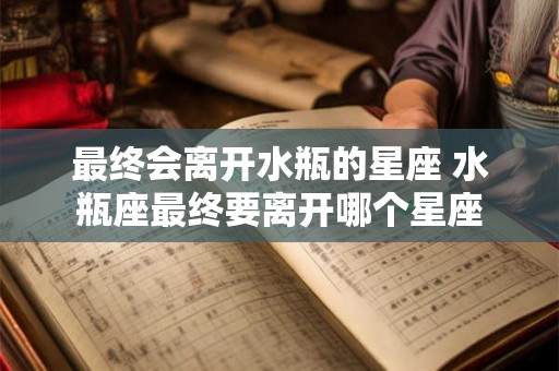 最终会离开水瓶的星座 水瓶座最终要离开哪个星座