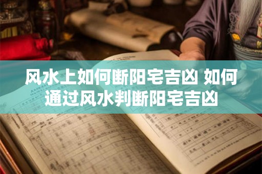 风水上如何断阳宅吉凶 如何通过风水判断阳宅吉凶