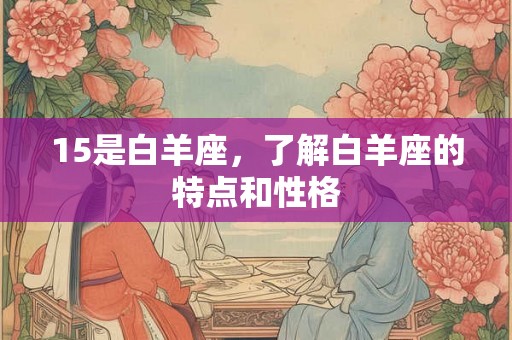 15是白羊座,了解白羊座的特点和性格 15是白羊座,了解白羊座的特点和性格