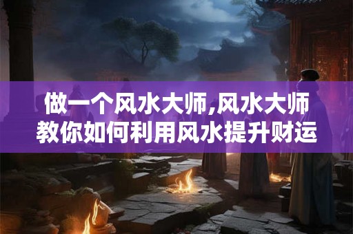 做一个风水大师,风水大师教你如何利用风水提升财运