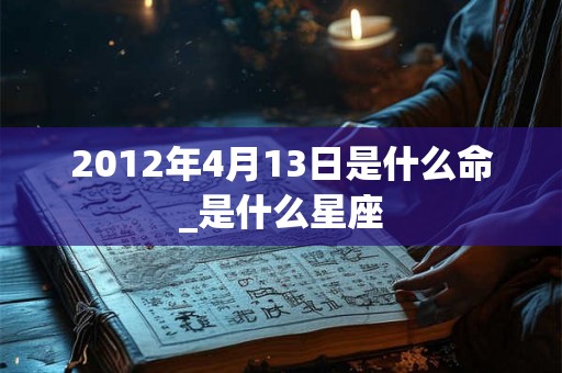 2012年4月13日是什么命_是什么星座