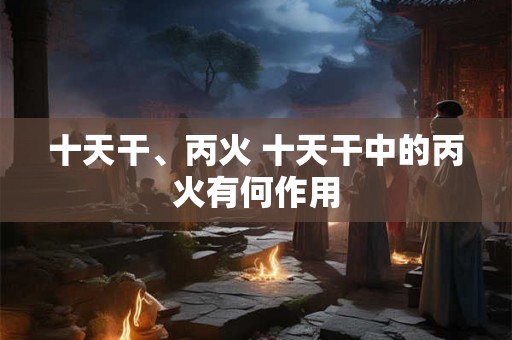 十天干、丙火 十天干中的丙火有何作用