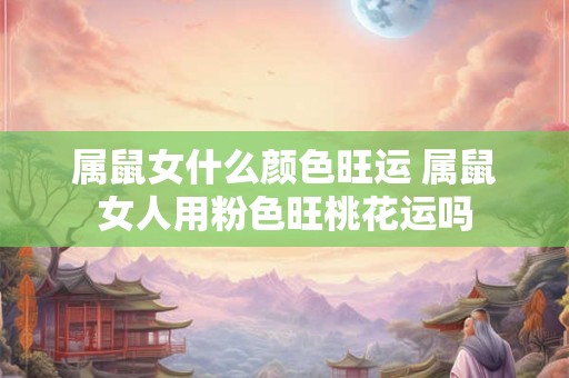 属鼠女什么颜色旺运 属鼠女人用粉色旺桃花运吗