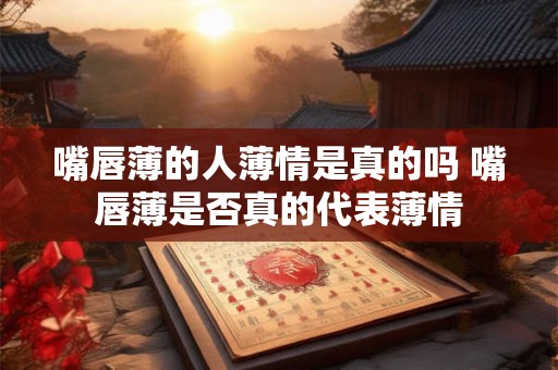 嘴唇薄的人薄情是真的吗 嘴唇薄是否真的代表薄情