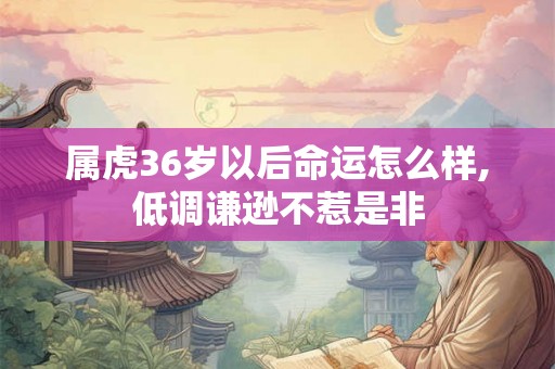 属虎36岁以后命运怎么样,低调谦逊不惹是非