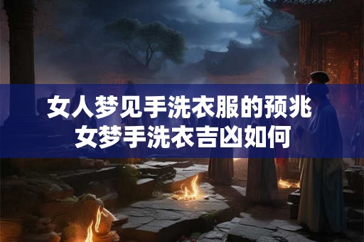 女人梦见手洗衣服的预兆 女梦手洗衣吉凶如何