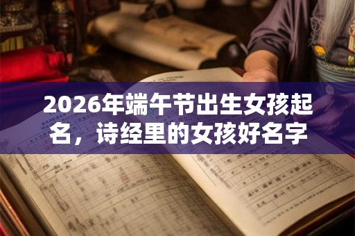 2026年端午节出生女孩起名，诗经里的女孩好名字