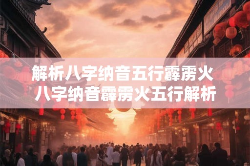 解析八字纳音五行霹雳火 八字纳音霹雳火五行解析