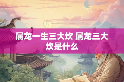 属龙一生三大坎 属龙三大坎是什么