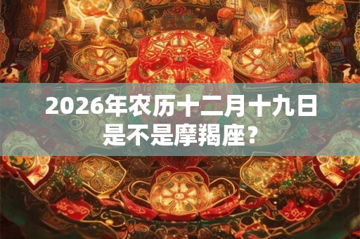 2026年农历十二月十九日是不是摩羯座？