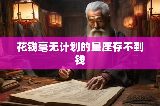 花钱毫无计划的星座存不到钱
