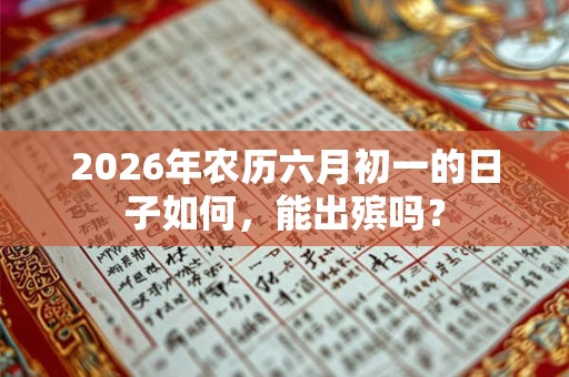 2026年农历六月初一的日子如何,能出殡吗? 2026年农历六月初一的日子如何,能出殡吗?