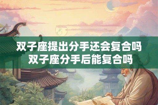 双子座提出分手还会复合吗 双子座分手后能复合吗