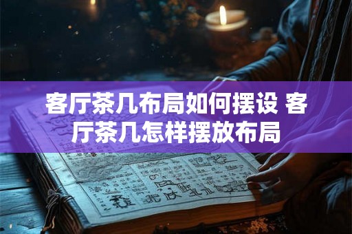 客厅茶几布局如何摆设 客厅茶几怎样摆放布局