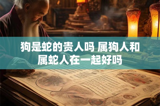 狗是蛇的贵人吗 属狗人和属蛇人在一起好吗