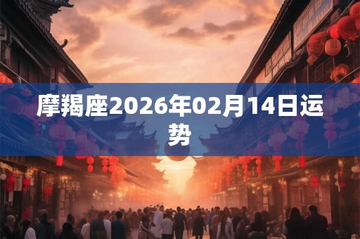 摩羯座2026年02月14日运势 摩羯座2026年02月14日运势