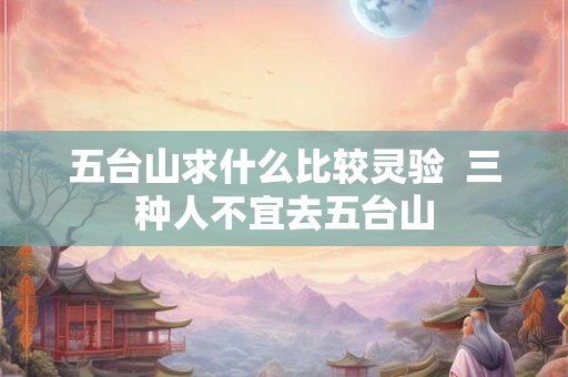 五台山求什么比较灵验 三种人不宜去五台山 五台山求什么比较灵验 三种人不宜去五台山