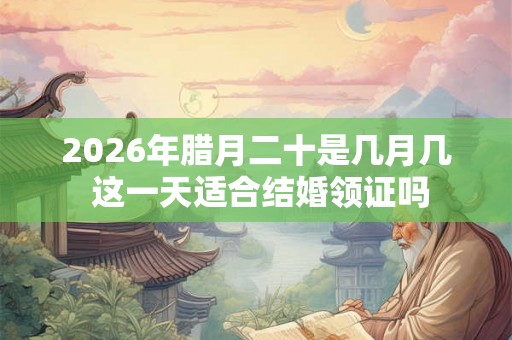 2026年腊月二十是几月几 这一天适合结婚领证吗